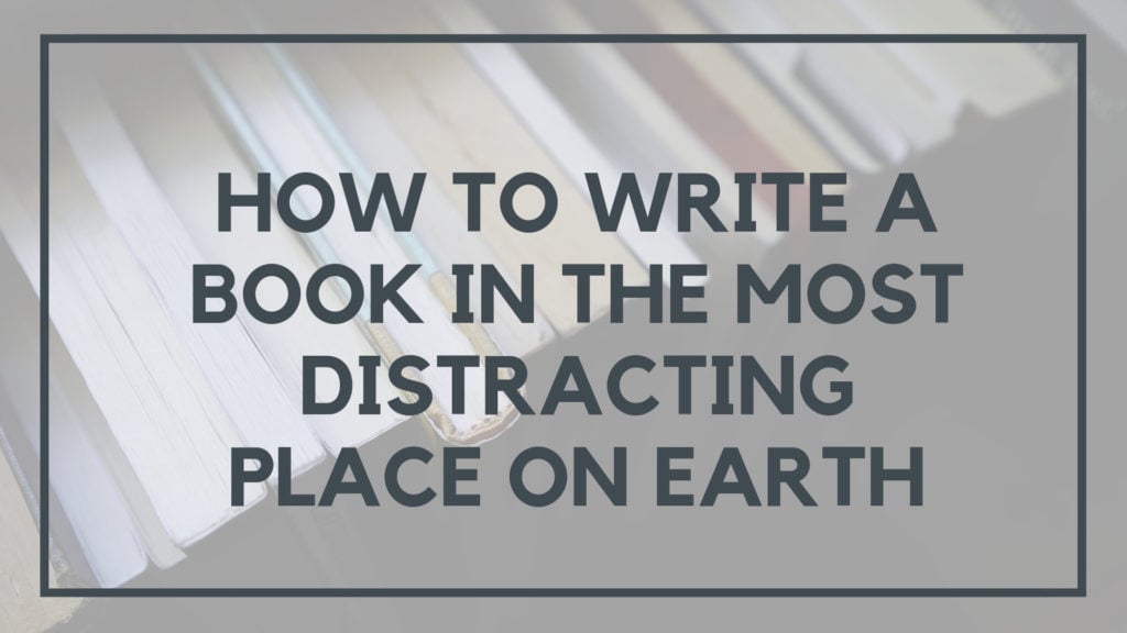 How to Write a Book in the Most Distracting Place on Earth