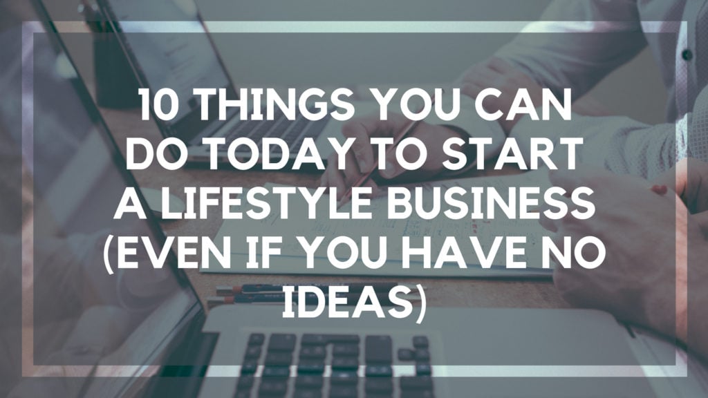 10 Things You Can Do Today to Start a Lifestyle Business (Even if You Have no Ideas)