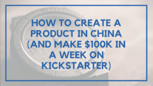 How to Create a Product in China (And Make $100k in a Week on Kickstarter)