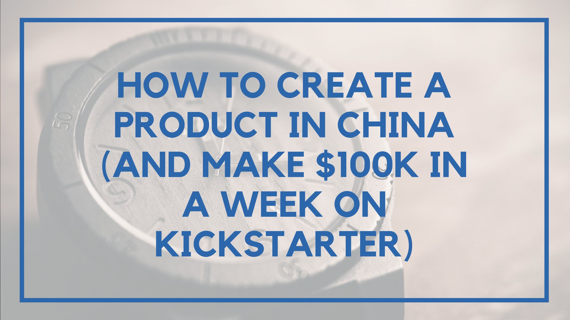 How to Create a Product in China (And Make $100k in a Week on Kickstarter)
