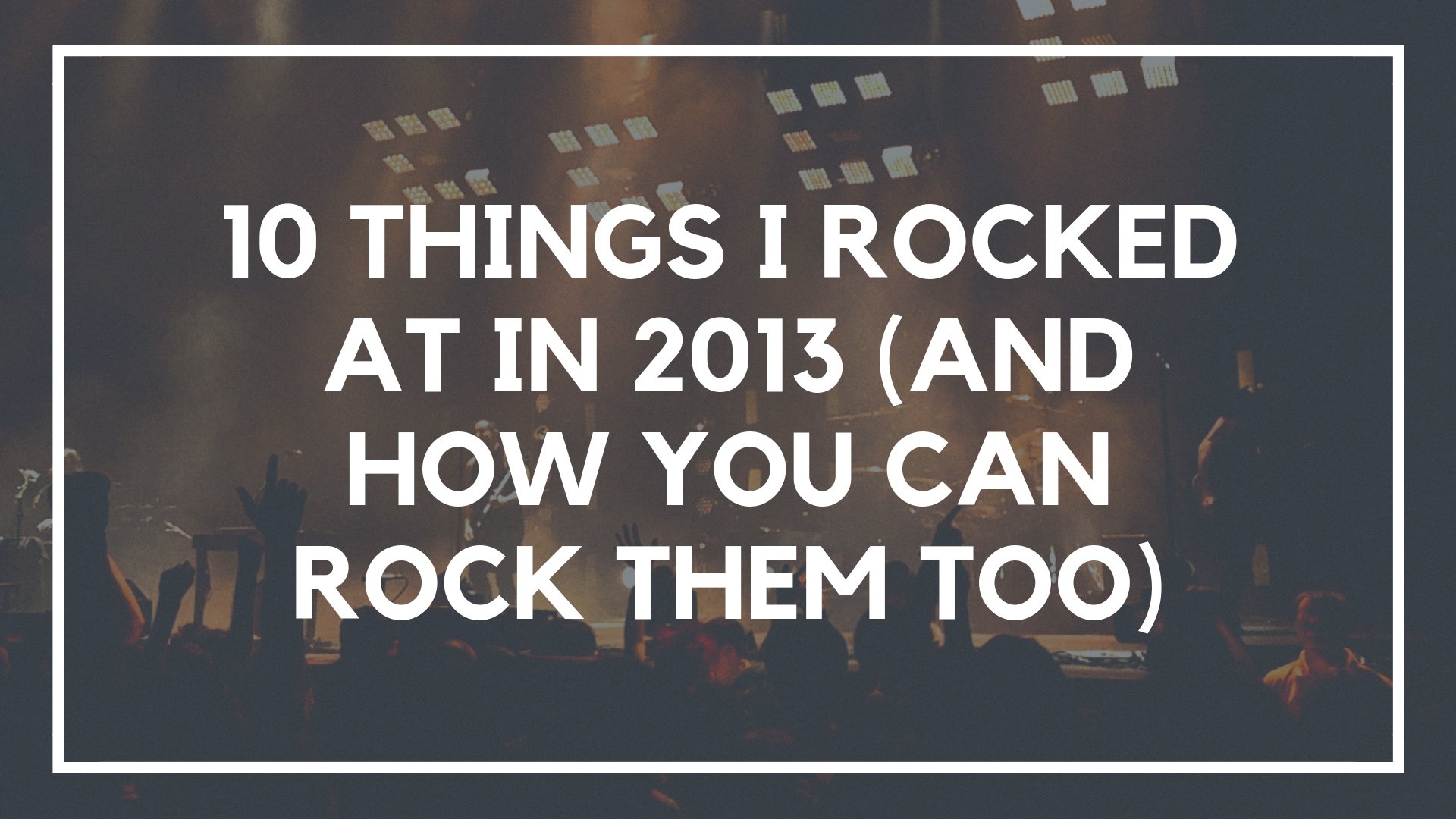 10 Things I Rocked at in 2013 (And How You Can Rock Them Too)