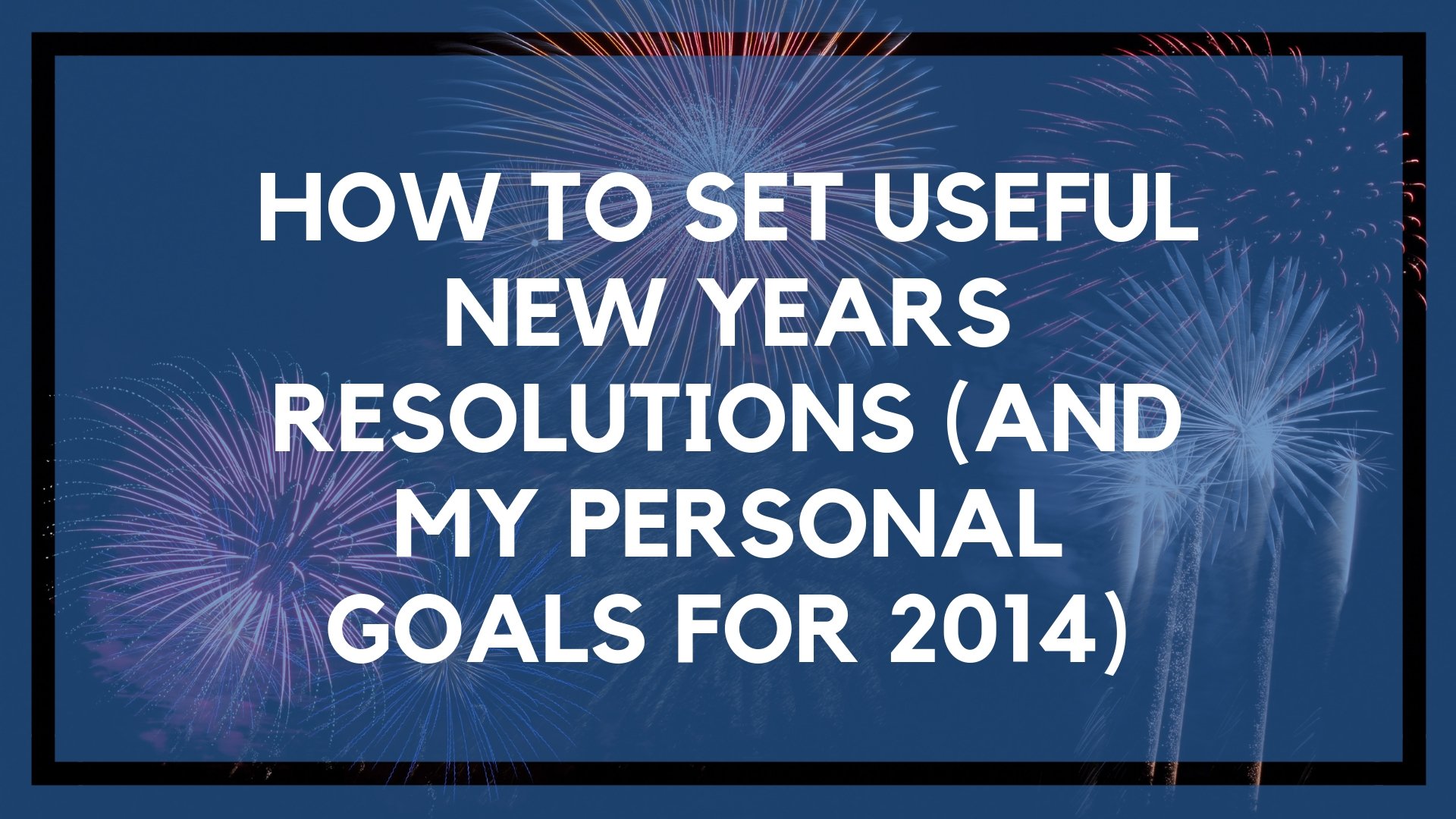 How to Set Useful New Years Resolutions (And My Personal Goals for 2014)