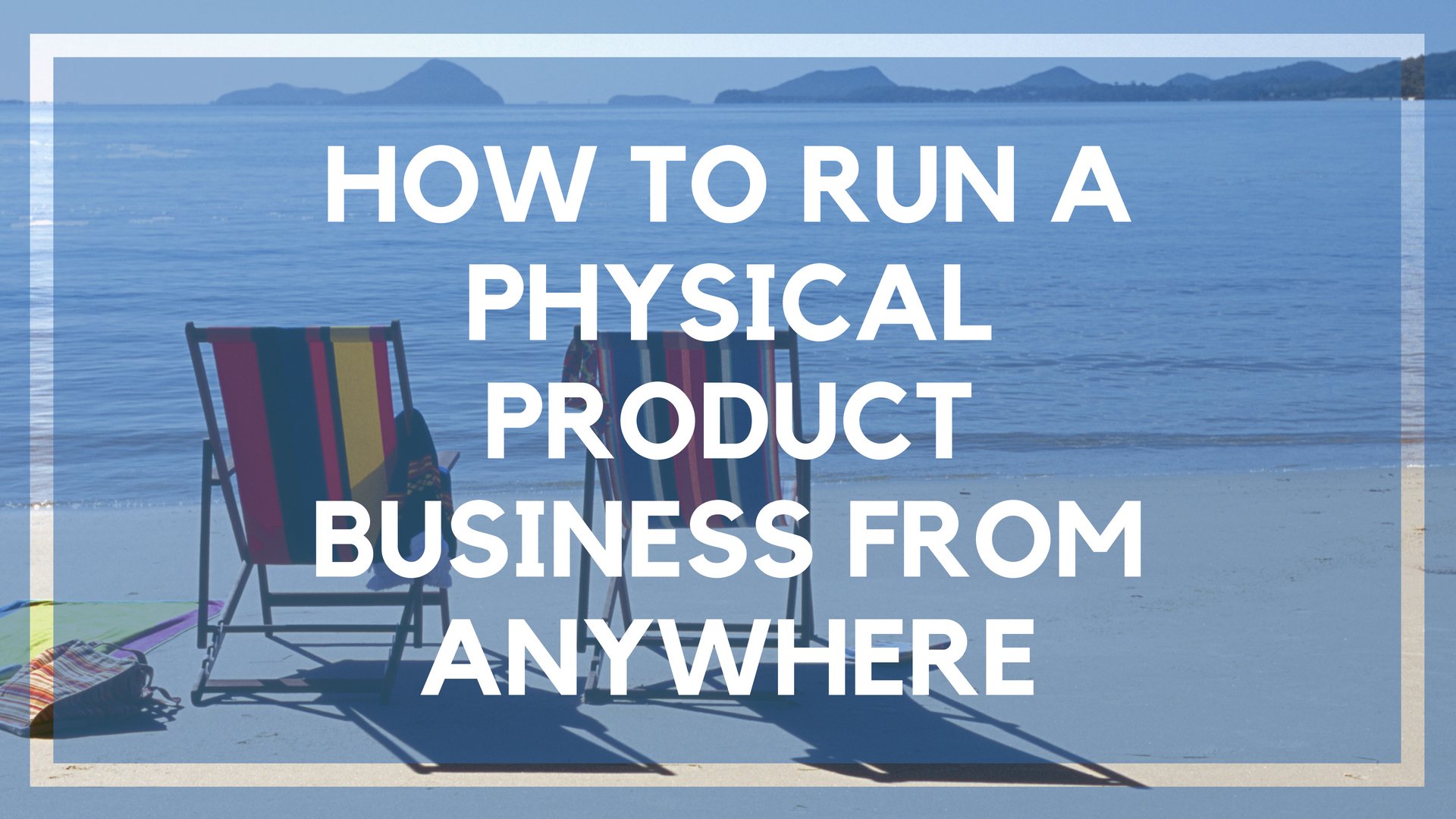 How to Run a Physical Product Business from Anywhere