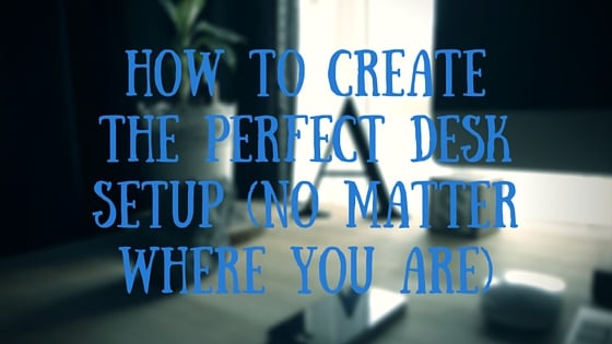 Tips on Creating the Perfect Desk Setup (No Matter Where You Are)