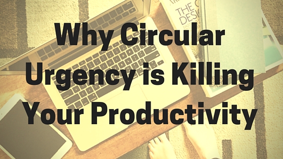 Why Circular Urgency is Killing Your Productivity