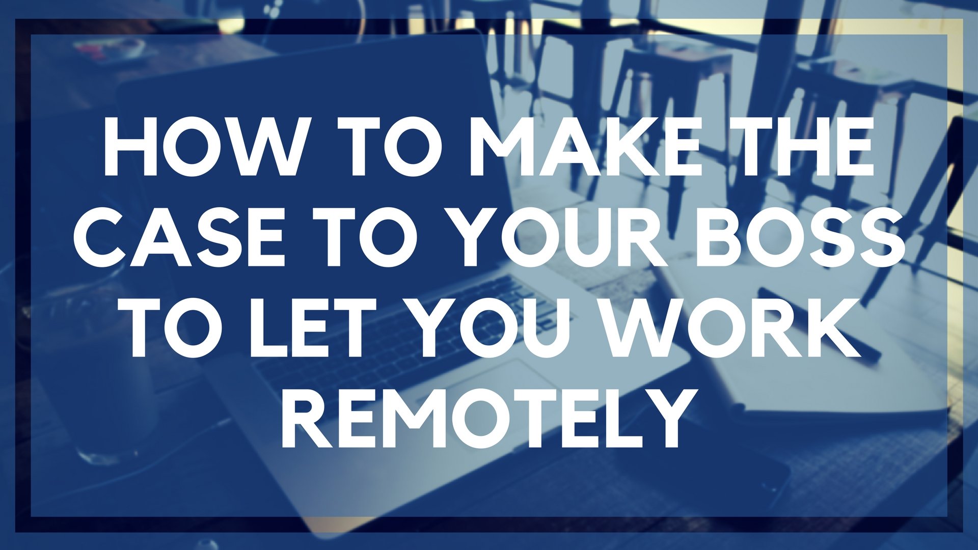 How to Make the Case to Your Boss to Let You Work Remotely