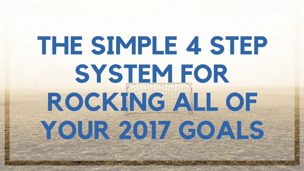 The Simple 4 Step System for Rocking All of Your 2017 Goals - Location ...