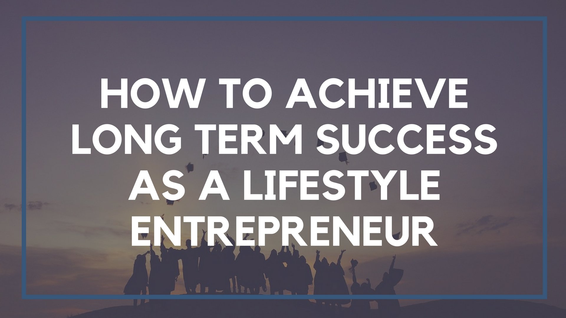 How to Achieve Long Term Success as a Lifestyle Entrepreneur