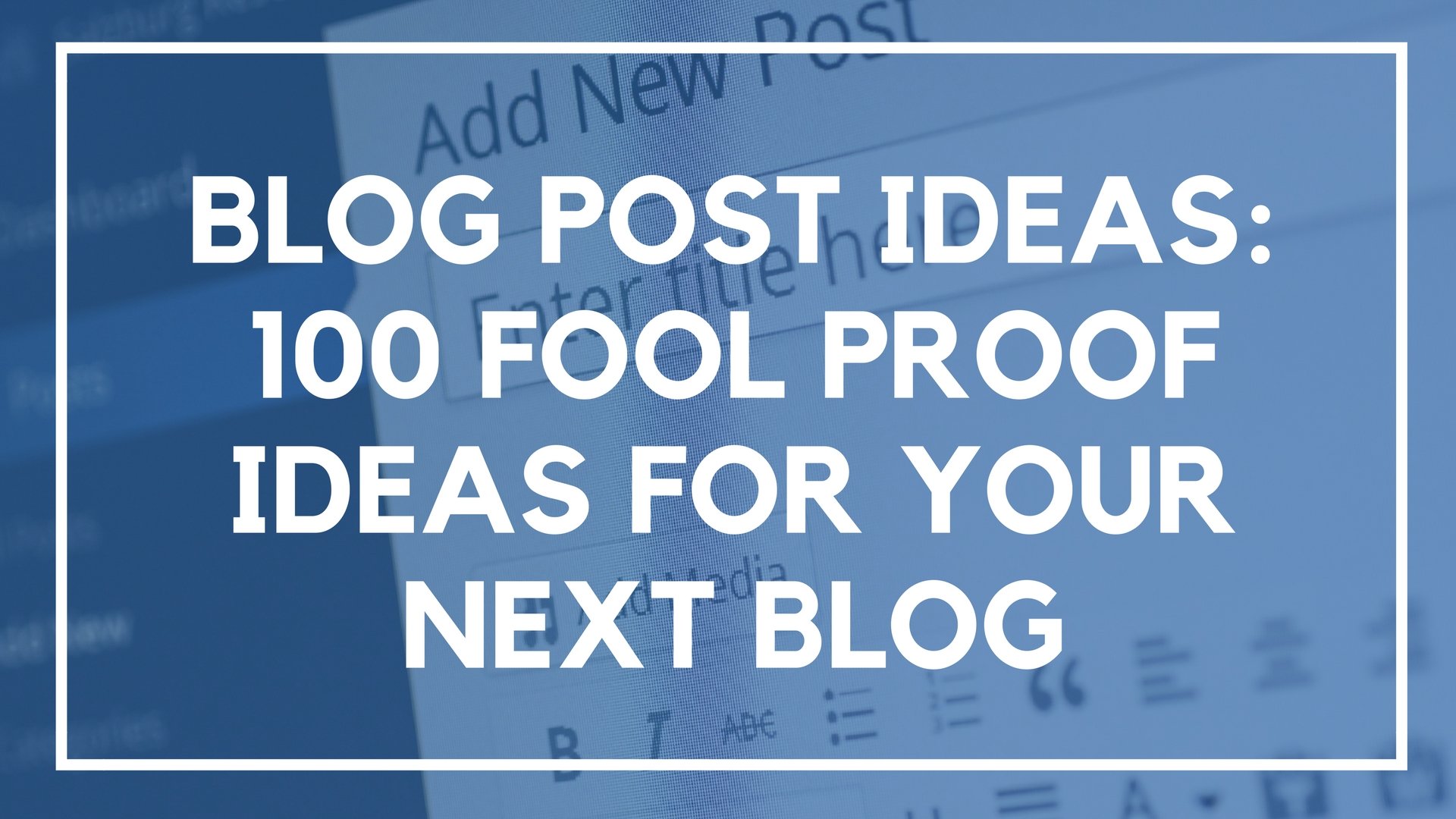 Blog Post Ideas: 100 Fool Proof Ideas for Your Next Blog