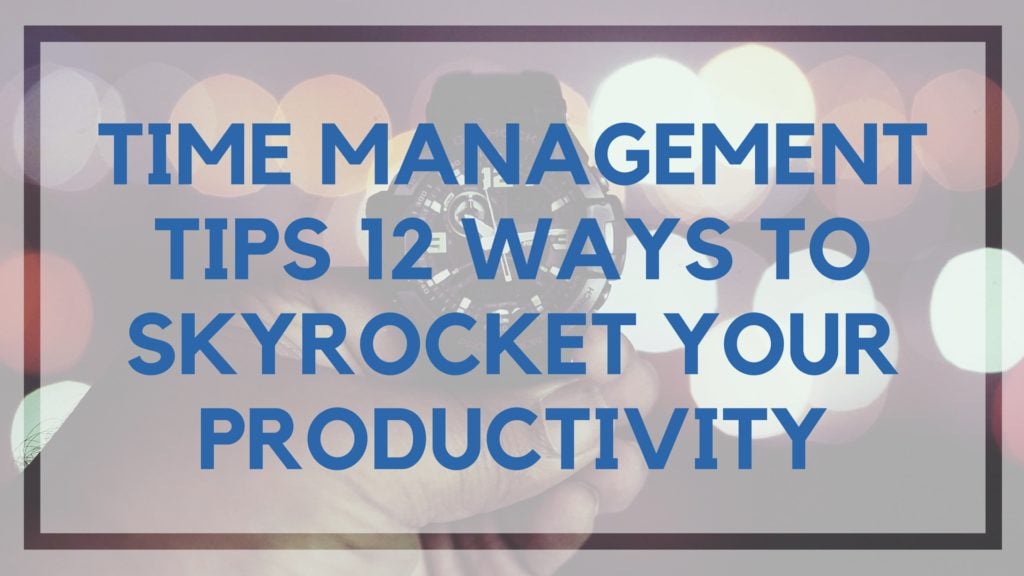 Time Management Tips 12 Ways To Skyrocket Your Productivity