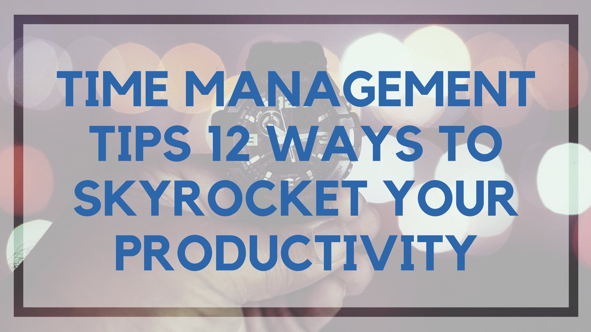 Time Management Tips: 12 Ways To Skyrocket Your Productivity1920 x 1080