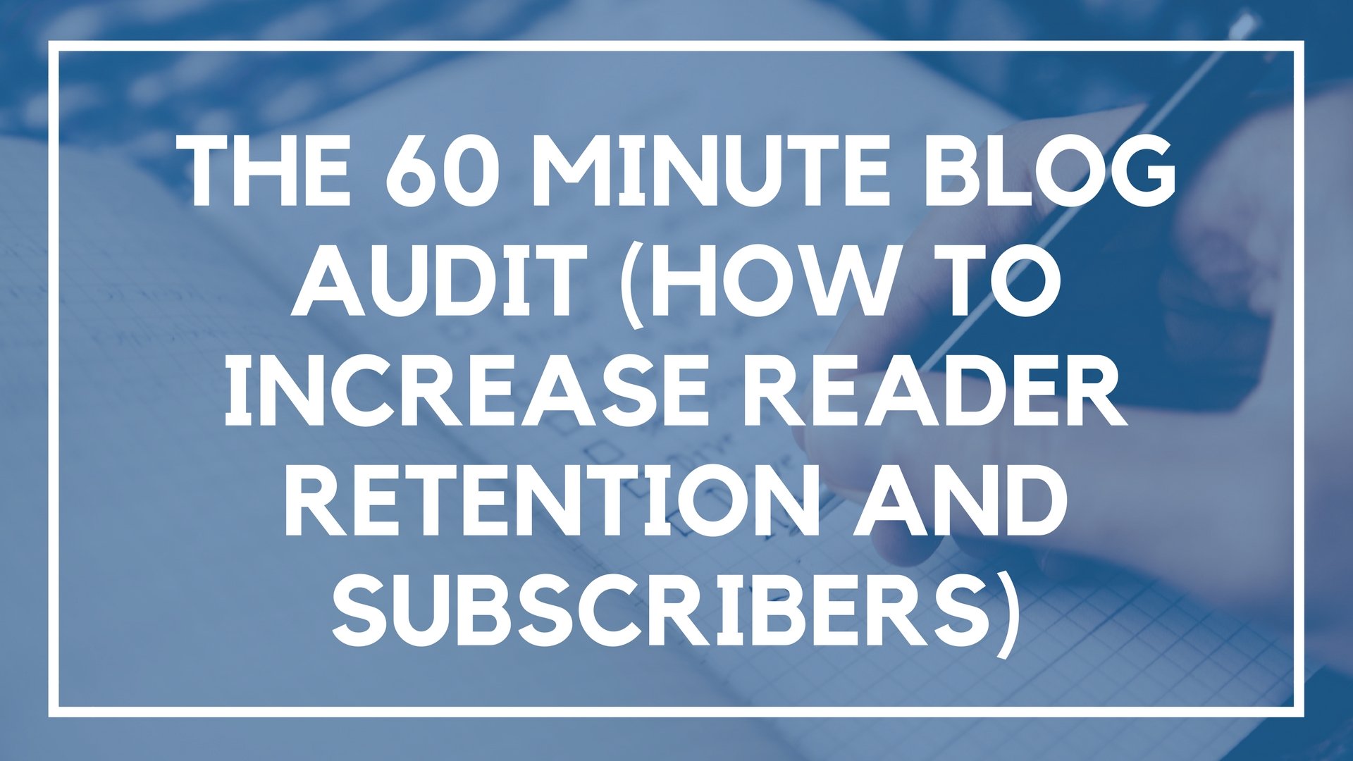 The 60 Minute Blog Audit (How to Increase Reader Retention and Subscribers)