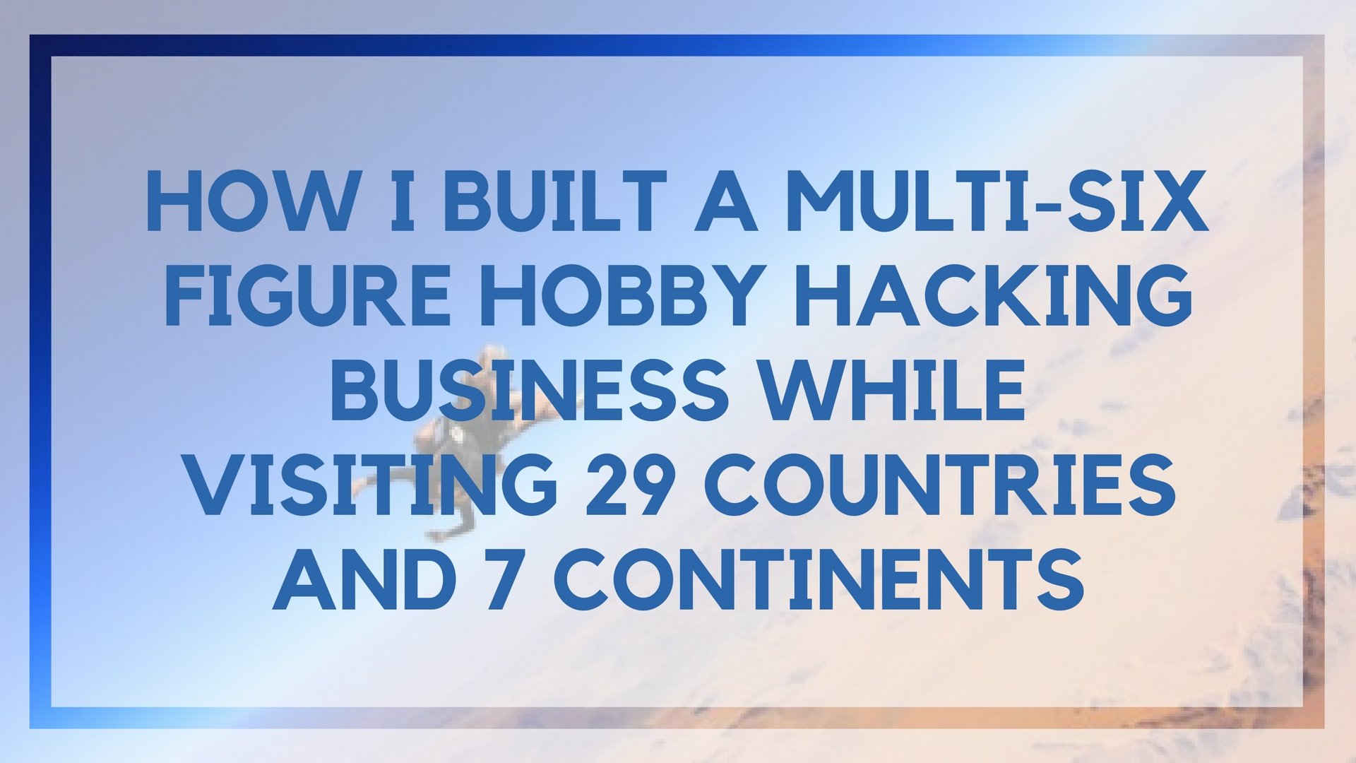 How I Built a Multi-Six Figure Hobby Hacking Business While Visiting 29 Countries And 7 Continents