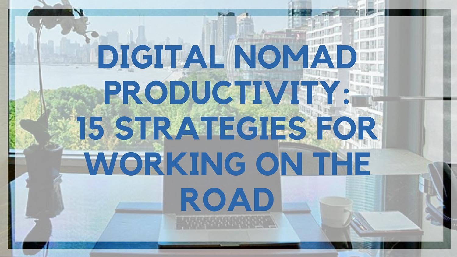 Digital Nomad Productivity: 15 Strategies for Working on the Road