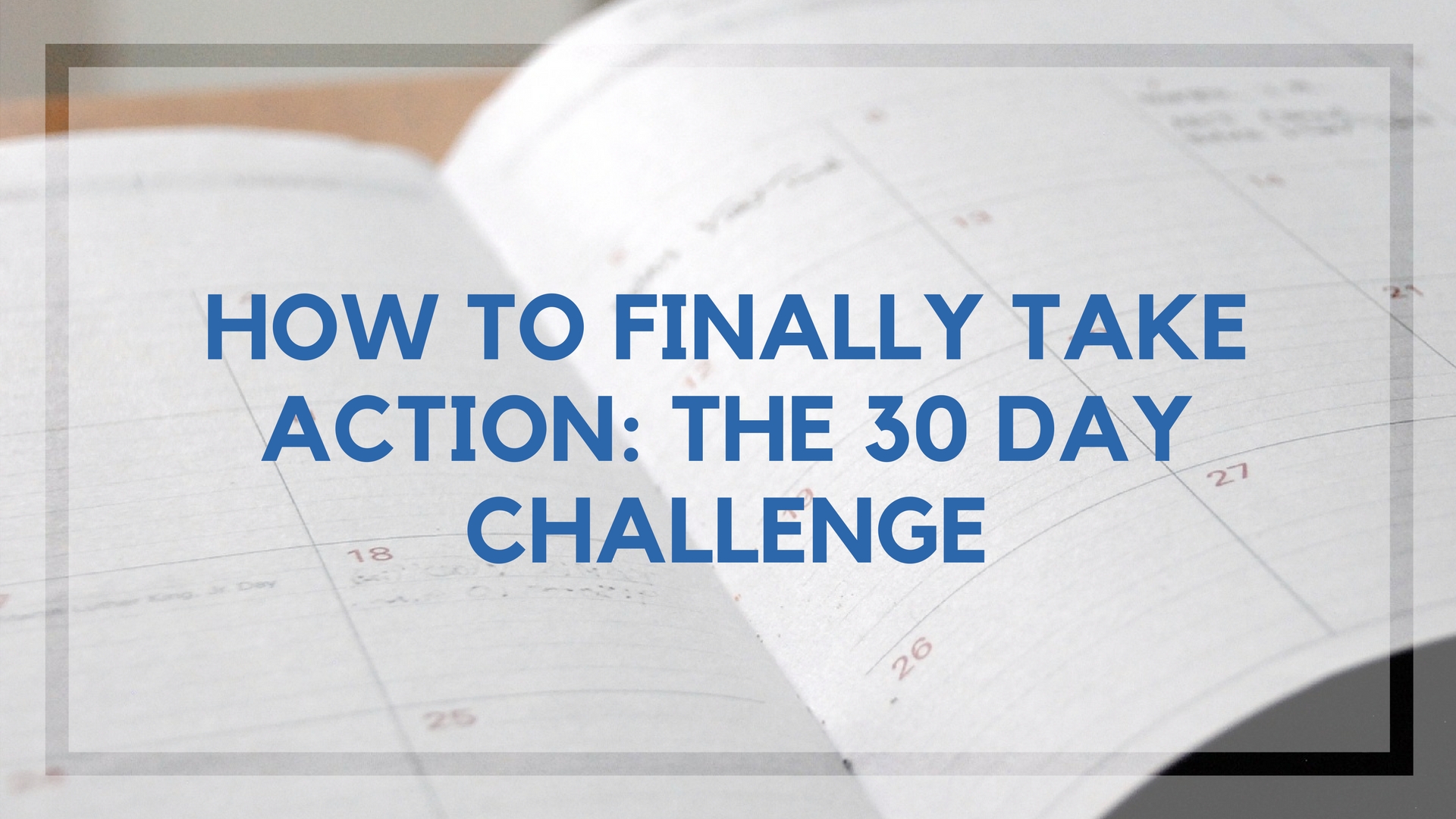 How To Finally Take Action: The 30 Day Challenge