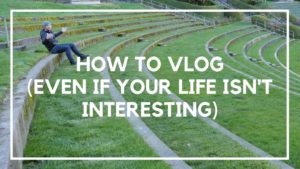 How To Vlog Even If Your Life Isn't Interesting (1)