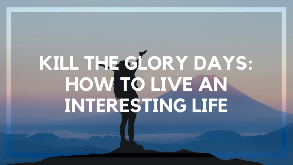 Kill the Glory Days How to Live an Interesting Life