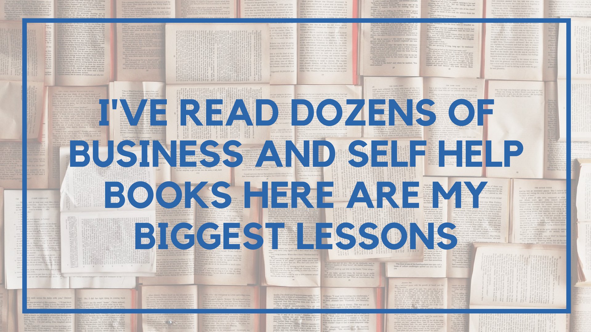 I’ve Read Dozens of Business and Self Help Books Here are My Biggest Lessons