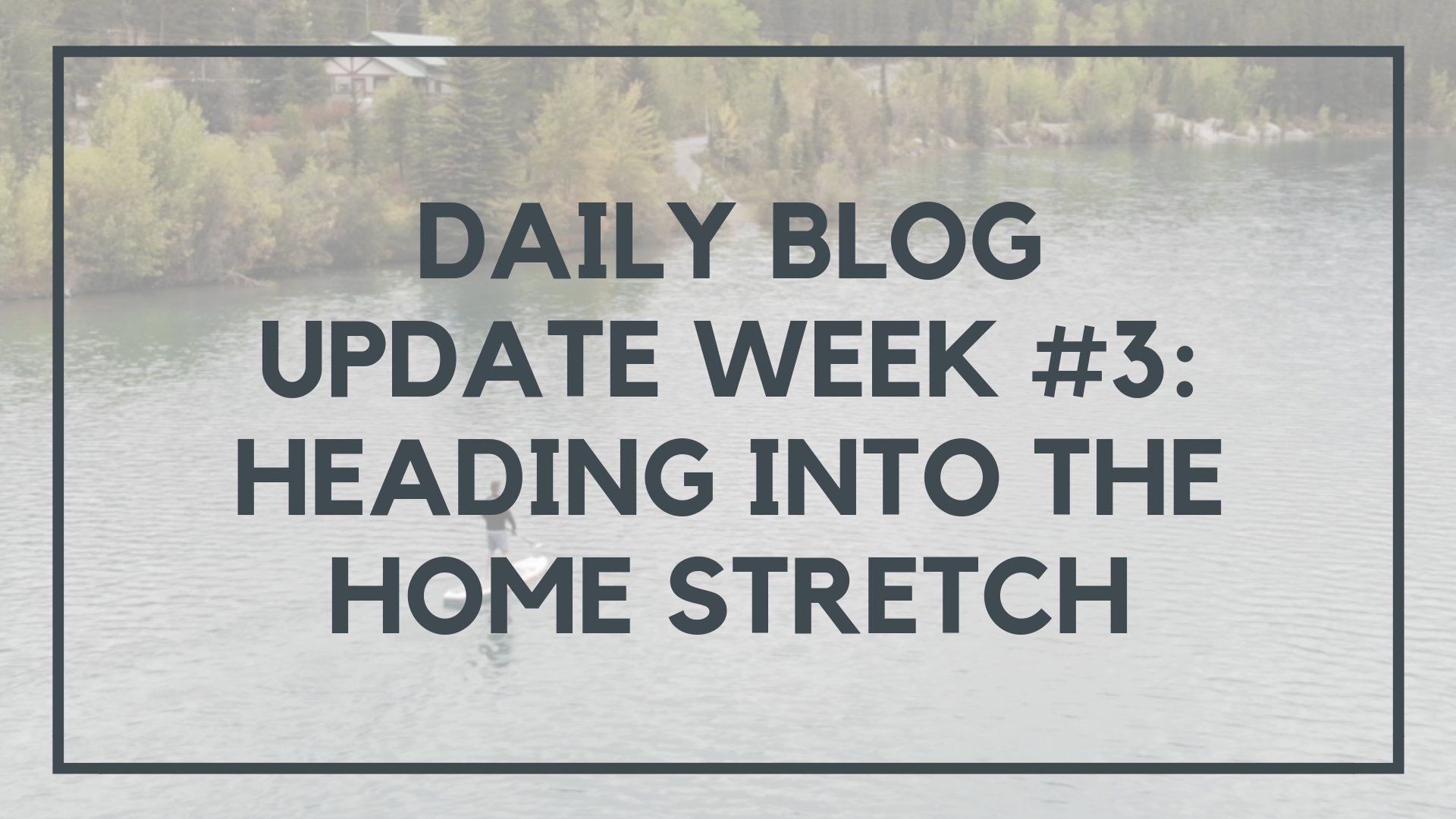 Daily Blog Update Week #3: Heading into the Home Stretch