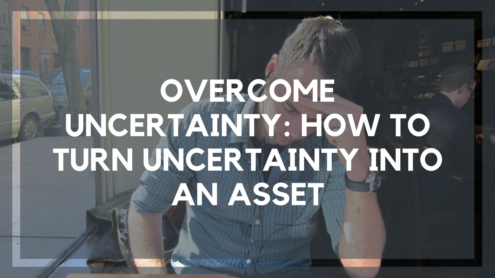 Overcome Uncertainty: How To Turn Uncertainty into an Asset