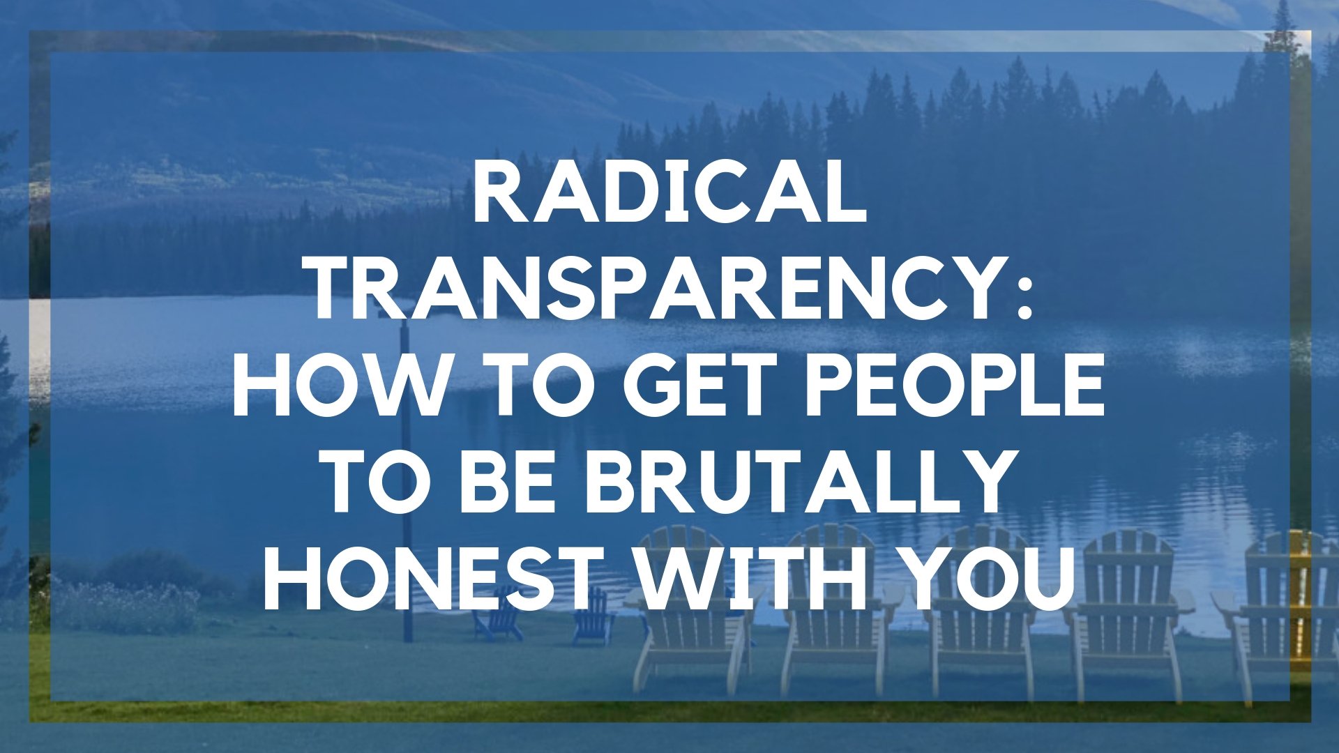 Radical Transparency: How to Get People to Be Brutally Honest With You