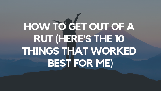 How to Get Out of a Rut (Here’s the 10 Things That Worked Best for Me)