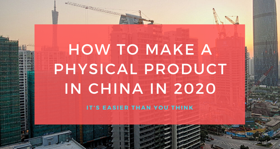How to Manufacture a Physical Product in China in 2020