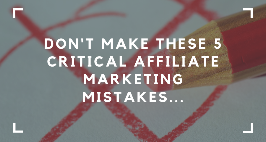 Don’t Make These 5 Critical Affiliate Marketing Mistakes…