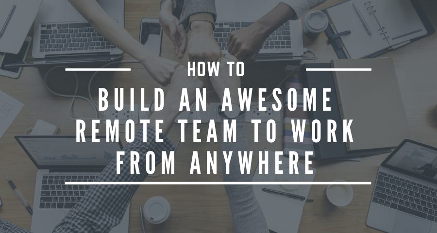 How to Build an Awesome Remote Team to Work from Anywhere